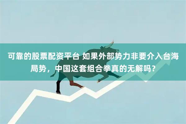 可靠的股票配资平台 如果外部势力非要介入台海局势，中国这套组合拳真的无解吗？