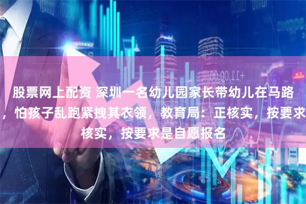 股票网上配资 深圳一名幼儿园家长带幼儿在马路上值护学岗，怕孩子乱跑紧拽其衣领，教育局：正核实，按要求是自愿报名