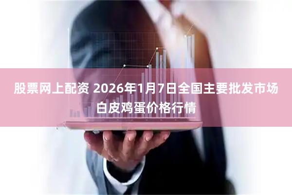 股票网上配资 2026年1月7日全国主要批发市场白皮鸡蛋价格行情