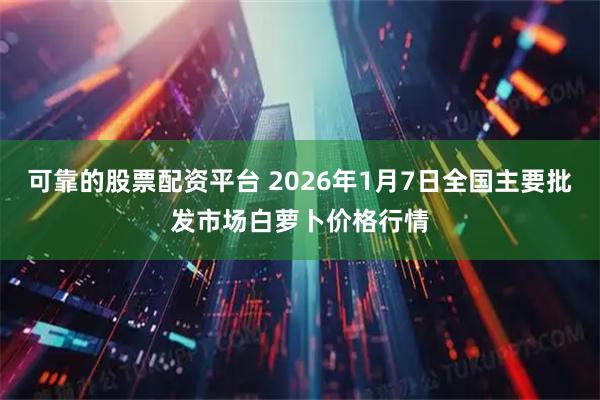 可靠的股票配资平台 2026年1月7日全国主要批发市场白萝卜价格行情