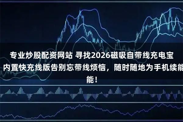 专业炒股配资网站 寻找2026磁吸自带线充电宝？内置快充线版告别忘带线烦恼，随时随地为手机续能！