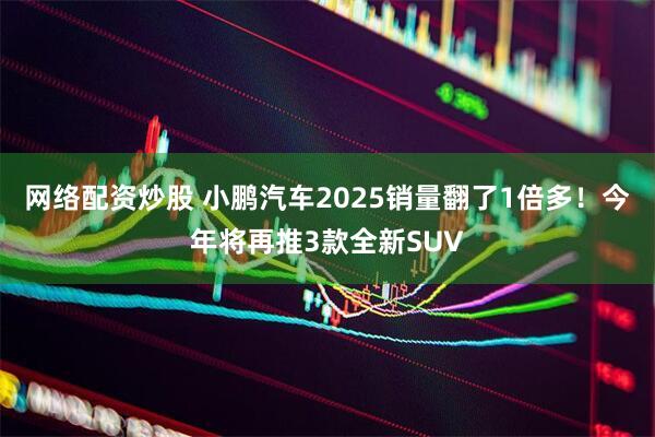 网络配资炒股 小鹏汽车2025销量翻了1倍多！今年将再推3款全新SUV