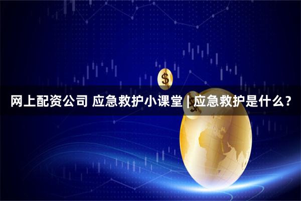 网上配资公司 应急救护小课堂 | 应急救护是什么？