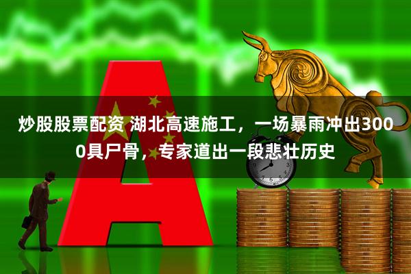 炒股股票配资 湖北高速施工，一场暴雨冲出3000具尸骨，专家道出一段悲壮历史