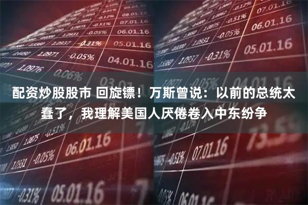 配资炒股股市 回旋镖！万斯曾说：以前的总统太蠢了，我理解美国人厌倦卷入中东纷争