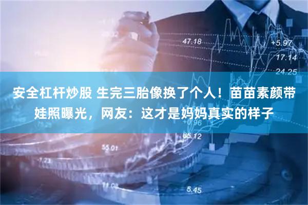 安全杠杆炒股 生完三胎像换了个人！苗苗素颜带娃照曝光，网友：这才是妈妈真实的样子