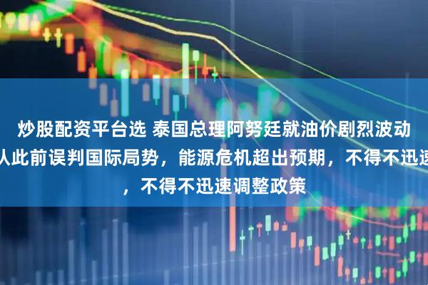 炒股配资平台选 泰国总理阿努廷就油价剧烈波动致歉：承认此前误判国际局势，能源危机超出预期，不得不迅速调整政策
