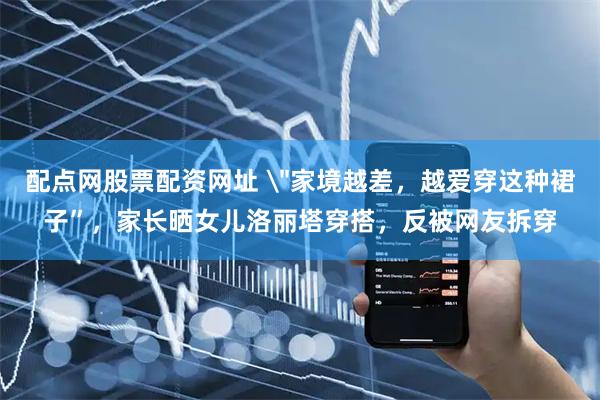 配点网股票配资网址 ＂家境越差，越爱穿这种裙子”，家长晒女儿洛丽塔穿搭，反被网友拆穿