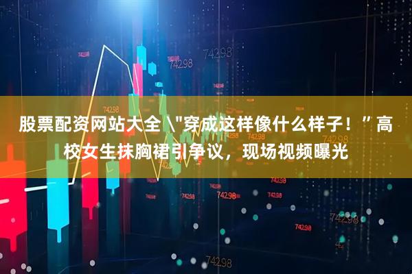 股票配资网站大全 ＂穿成这样像什么样子！”高校女生抹胸裙引争议，现场视频曝光