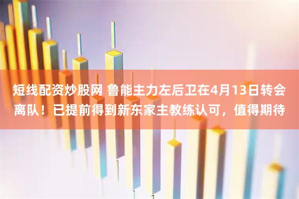 短线配资炒股网 鲁能主力左后卫在4月13日转会离队！已提前得到新东家主教练认可，值得期待