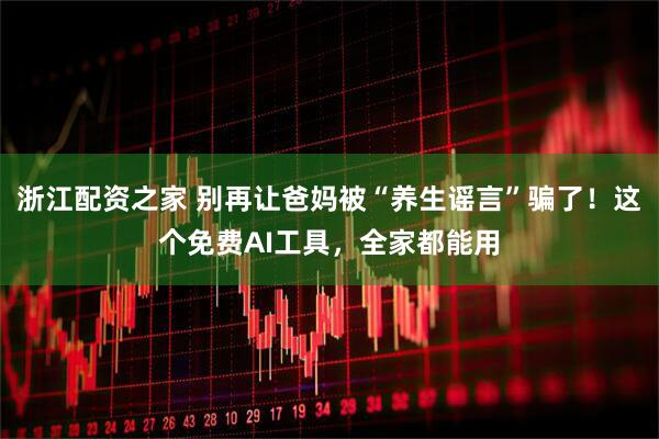 浙江配资之家 别再让爸妈被“养生谣言”骗了！这个免费AI工具，全家都能用