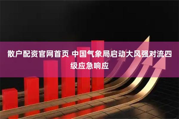 散户配资官网首页 中国气象局启动大风强对流四级应急响应