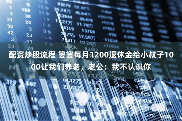 配资炒股流程 婆婆每月1200退休金给小叔子1000让我们养老，老公：我不认识你