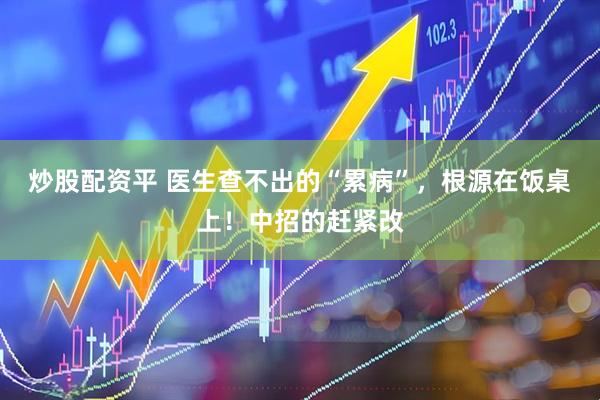 炒股配资平 医生查不出的“累病”，根源在饭桌上！中招的赶紧改