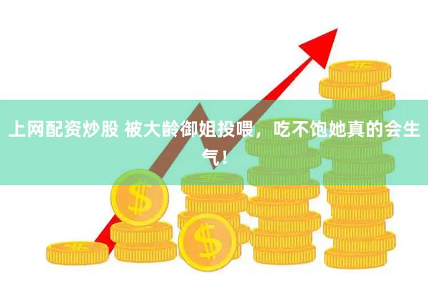 上网配资炒股 被大龄御姐投喂，吃不饱她真的会生气！