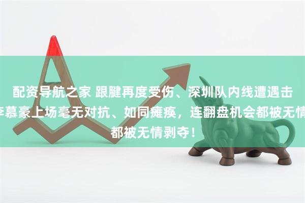 配资导航之家 跟腱再度受伤、深圳队内线遭遇击溃，李慕豪上场毫无对抗、如同瘫痪，连翻盘机会都被无情剥夺！