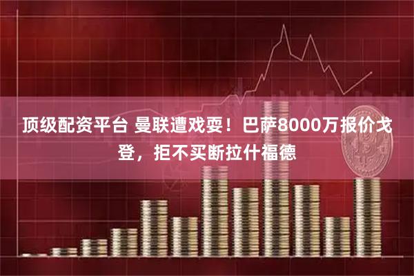顶级配资平台 曼联遭戏耍！巴萨8000万报价戈登，拒不买断拉什福德