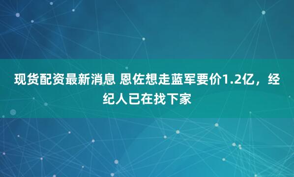 现货配资最新消息 恩佐想走蓝军要价1.2亿，经纪人已在找下家