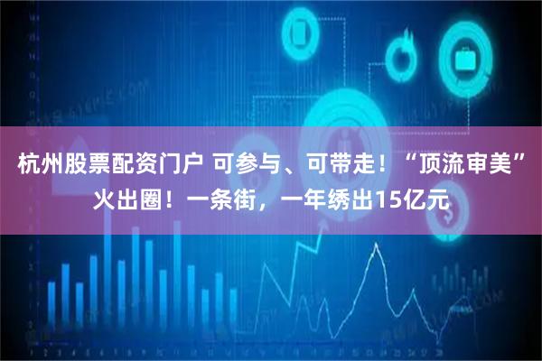 杭州股票配资门户 可参与、可带走！“顶流审美”火出圈！一条街，一年绣出15亿元
