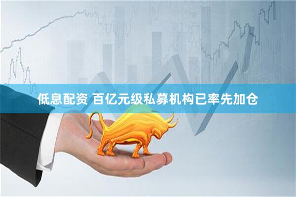 低息配资 百亿元级私募机构已率先加仓